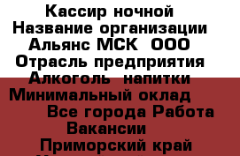 Кассир ночной › Название организации ­ Альянс-МСК, ООО › Отрасль предприятия ­ Алкоголь, напитки › Минимальный оклад ­ 25 000 - Все города Работа » Вакансии   . Приморский край,Уссурийский г. о. 